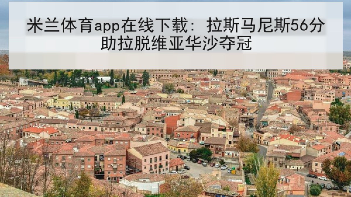 米兰体育app在线下载: 拉斯马尼斯56分助拉脱维亚华沙夺冠 米兰体育app在线下载: 拉斯马尼斯56分助拉脱维亚华沙夺冠
