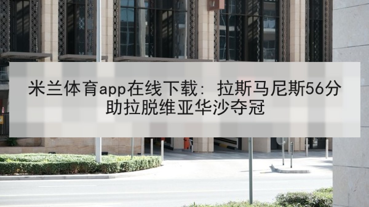 米兰体育app在线下载: 拉斯马尼斯56分助拉脱维亚华沙夺冠