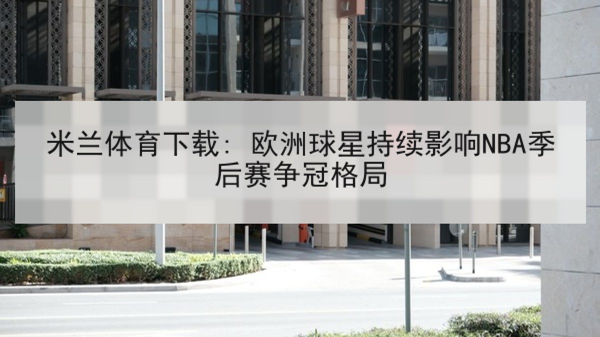 米兰体育下载: 欧洲球星持续影响NBA季后赛争冠格局 米兰体育下载: 欧洲球星持续影响NBA季后赛争冠格局
