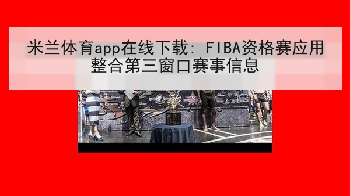米兰体育app在线下载: FIBA资格赛应用整合第三窗口赛事信息 米兰体育app在线下载: FIBA资格赛应用整合第三窗口赛事信息
