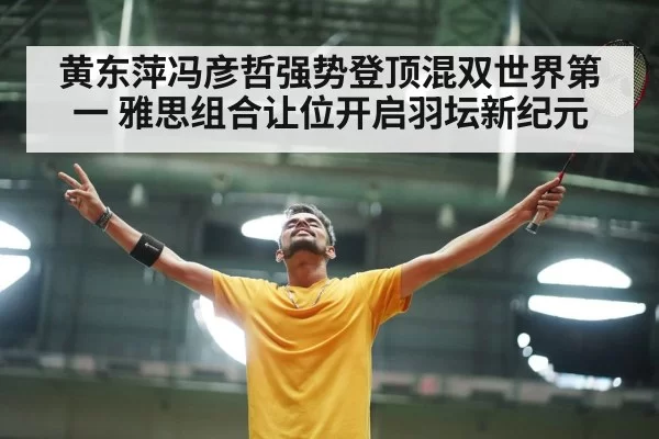 黄东萍冯彦哲强势登顶混双世界第一 雅思组合让位开启羽坛新纪元