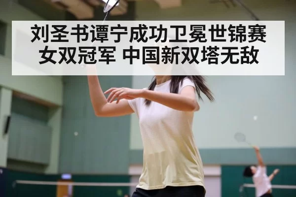 刘圣书谭宁成功卫冕世锦赛女双冠军 中国新双塔无敌