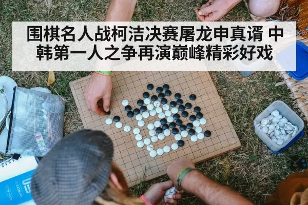围棋名人战柯洁决赛屠龙申真谞 中韩第一人之争再演巅峰精彩好戏