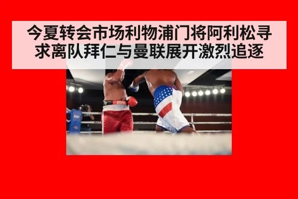 今夏转会市场利物浦门将阿利松寻求离队拜仁与曼联展开激烈追逐